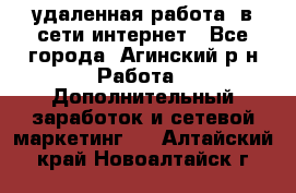 удаленная работа  в сети интернет - Все города, Агинский р-н Работа » Дополнительный заработок и сетевой маркетинг   . Алтайский край,Новоалтайск г.